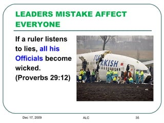 LEADERS MISTAKE AFFECT EVERYONE If a ruler listens  to lies,  all his  Officials  become  wicked.  (Proverbs 29:12) Dec 17, 2009 ALC 