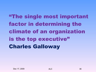 “ The single most important factor in determining the climate of an organization is the top executive”  Charles Galloway Dec 17, 2009 ALC 