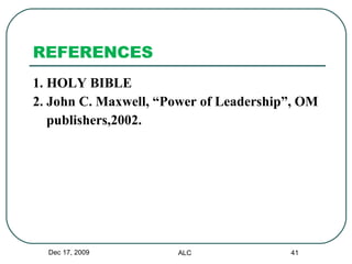 REFERENCES 1. HOLY BIBLE 2. John C. Maxwell, “Power of Leadership”, OM  publishers,2002. Dec 17, 2009 ALC 