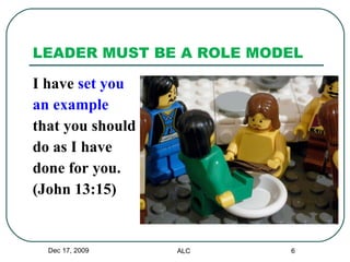 LEADER MUST BE A ROLE MODEL  I have  set you an example  that you should  do as I have done for you.  (John 13:15) Dec 17, 2009 ALC 
