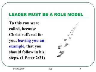 LEADER MUST BE A ROLE MODEL  To this you were  called, because  Christ suffered for  you,  leaving you an  example , that you  should follow in his  steps. (1 Peter 2:21) Dec 17, 2009 ALC 