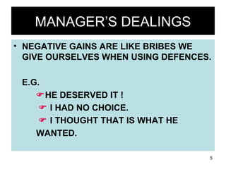 MANAGER’S DEALINGS NEGATIVE GAINS ARE LIKE BRIBES WE GIVE OURSELVES WHEN USING DEFENCES. E.G.  HE DESERVED IT !      I HAD NO CHOICE.      I THOUGHT THAT IS WHAT HE  WANTED. 