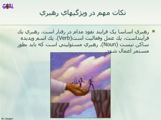 نکات مهم  در ويژگيهاي رهبري   رهبري اساسا يک فرايند نفوذ مدام در رفتار است .   رهبري يك فرآينداست، يك عمل وفعاليت است ( Verb ).  يك اسم وپديده ساكن نيست  ( Noun ).   رهبري مسئوليتي است كه بايد بطور مستمر اعمال شود .  