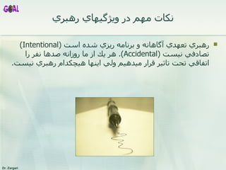 نکات مهم  در ويژگيهاي رهبري رهبري تعهدي آگاهانه و برنامه ريزي شده است  ( Intentional )  تصادفي نيست  ( Accidental ).  هر يك از ما روزانه صدها نفر را اتفاقي تحت تاثير قرار ميدهيم ولي اينها هيچكدام رهبري نيست . 