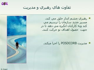 تفاوت هاي رهبري و مديريت رهبري  چشم انداز خلق مي كند، مسير جديد سازمان را ترسيم مي كند و به كاركنان انگيزه مي دهد تا در جهت  حصول اهداف  نو  حركت كنند . مديريت  POSDCORB   را اجرا ميكند . 