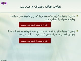 تفاوت هاي رهبري و مديريت مديران بدنبال كارآيي هستند و با كمترين هزينه مي خواهند وظيفه محوله را انجام دهند . رهبر ان بدنبال اثر بخشي هستند و مي خواهند بدانند اساسا جهتي كه در آن حركت مي كنند درست است يا نه . كار را درست انجام مي دهند . كار درست را انجام مي دهند . 