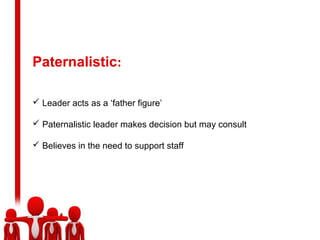 Paternalistic:
 Leader acts as a ‘father figure’
 Paternalistic leader makes decision but may consult
 Believes in the need to support staff
 
