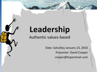Leadership Authentic values-based Date: Saturday January 23, 2010 Presenter: David Cooper [email_address] 