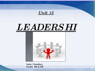Unit 15 LEADERSHIP SMU Learning Centre, Alwar LC Code 03034 Smita  Choudhary Faculty  HR & OB 