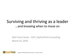 Surviving and thriving as a leader…and knowing when to move on Mari Anne Snow – CEO, SophiaThink Consulting March 23, 2010 Copyright © 2009 SophiaThink Consulting, LLC. All rights reserved. 