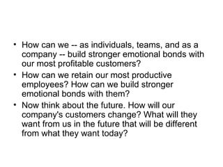 <ul><li>How can we -- as individuals, teams, and as a company -- build stronger emotional bonds with our most profitable c...