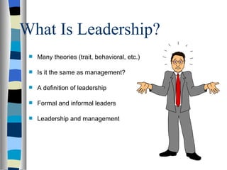 What Is Leadership? Many theories (trait, behavioral, etc.) Is it the same as management? A definition of leadership Formal and informal leaders Leadership and management 