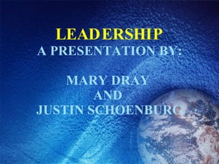 LEADERSHIP A PRESENTATION BY: MARY DRAY  AND  JUSTIN SCHOENBURG 