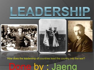 Leadership How does the leadership of countries lead the country into the war?  Doneby:Jaeng:D 