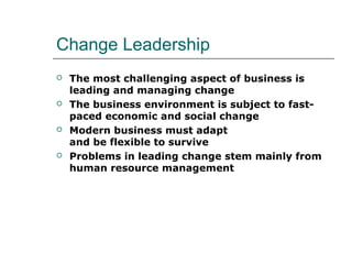 Change Leadership
 The most challenging aspect of business is
leading and managing change
 The business environment is subject to fast-
paced economic and social change
 Modern business must adapt
and be flexible to survive
 Problems in leading change stem mainly from
human resource management
 
