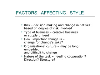 FACTORS AFFECTING STYLE
 Risk - decision making and change initiatives
based on degree of risk involved
 Type of busines...