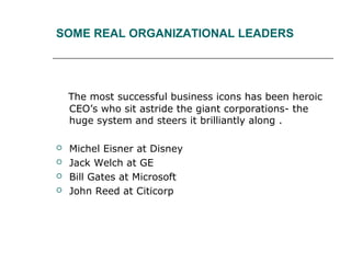 SOME REAL ORGANIZATIONAL LEADERS
The most successful business icons has been heroic
CEO’s who sit astride the giant corpor...