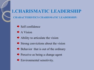 1.CHARISMATIC LEADERSHIP  CHARACTERISTICS CHARISMATIC LEADERSHIP: Self confidence A Vision Ability to articulate the vision Strong convictions about the vision Behavior  that is out of the ordinary Perceive as being a change agent Environmental sensitivity.  