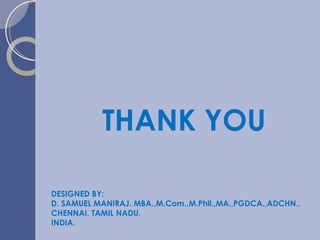 THANK YOU DESIGNED BY:  D. SAMUEL MANIRAJ. MBA.,M.Com.,M.Phil.,MA.,PGDCA.,ADCHN.,  CHENNAI, TAMIL NADU,  INDIA. 