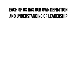 Each of us has our own definition
and understanding of leadership