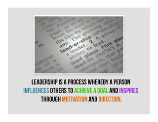 Leadership is a process whereby a person
influences others to achieve a goal and inspires
through motivation and direction.