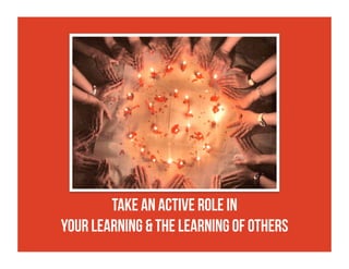 Take an active role in
your learning & the learning of others
