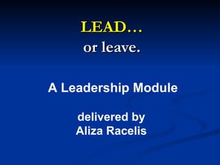 LEAD… or leave. A Leadership Module delivered by  Aliza Racelis  