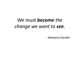 We must become the change we want to see. - Mahatma Gandhi  
