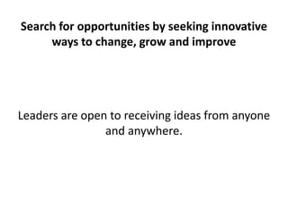 Search for opportunities by seeking innovative ways to change, grow and improve<br />Leaders are open to receiving ideas f...