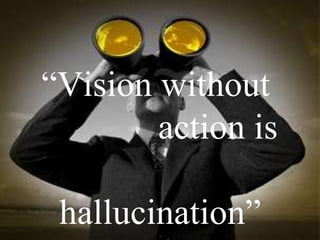 “ Vision without  action is  hallucination” 