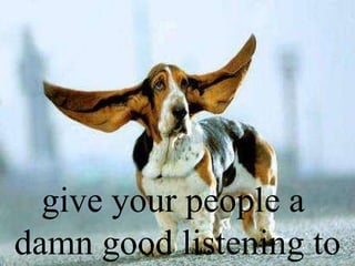 give your people a  damn good listening to 