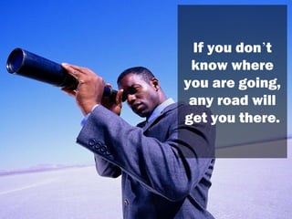 If you don ’ t know where you are going, any road will get you there. 