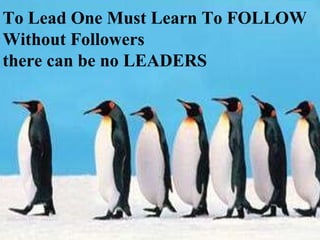 we can  all be  leaders To Lead One Must Learn To FOLLOW Without Followers  there can be no LEADERS 