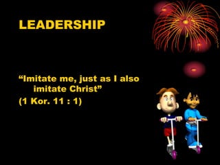 LEADERSHIP “Imitate me, just as I also imitate Christ” (1 Kor. 11 : 1) 