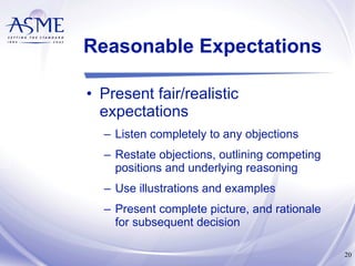Reasonable Expectations Present fair/realistic expectations Listen completely to any objections Restate objections, outlining competing positions and underlying reasoning Use illustrations and examples Present complete picture, and rationale for subsequent decision 