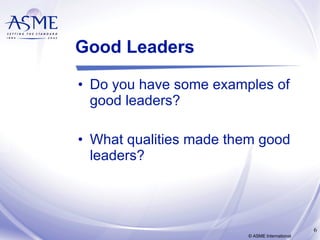 Good Leaders Do you have some examples of good leaders? What qualities made them good leaders? © ASME International 