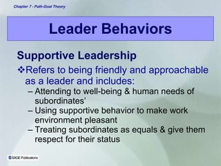 Leader Behaviors Supportive Leadership Refers to being friendly and approachable as a leader and includes: Attending to well-being & human needs of subordinates’ Using supportive behavior to make work environment pleasant Treating subordinates as equals & give them respect for their status 