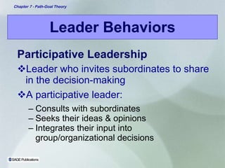 Leader Behaviors Participative Leadership Leader who invites subordinates to share in the decision-making A participative leader: Consults with subordinates Seeks their ideas & opinions Integrates their input into group/organizational decisions 
