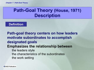 Path-Goal Theory  (House, 1971)  Description Path-goal theory centers on how leaders motivate subordinates to accomplish designated goals Emphasizes the relationship between   the leaders style  the characteristics of the subordinates the work setting Definition 