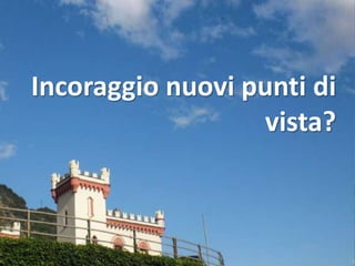 Incoraggio nuovi punti di
                  vista?
 