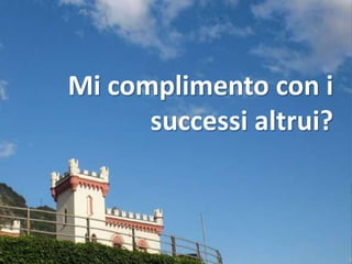Mi complimento con i
      successi altrui?
 
