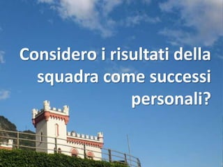 Considero i risultati della
  squadra come successi
               personali?
 