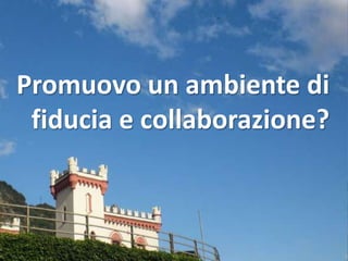 Promuovo un ambiente di
 fiducia e collaborazione?
 