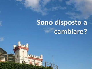 Sono disposto a
     cambiare?
 