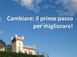 Cambiare: il primo passo
        per migliorare!
 