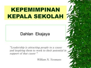 KEPEMIMPINAN
KEPALA SEKOLAH


         Dahlan Ekajaya


“Leadership is attracting people to a cause
and inspiring them to work to their potential in
support of that cause “

                       William N. Yeomans
 