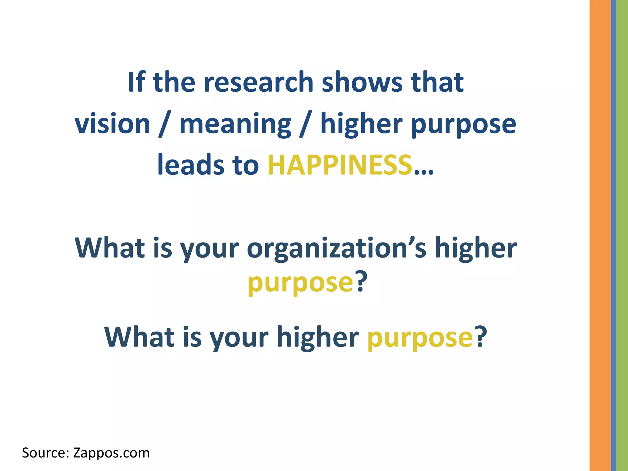 If the research shows that
       vision / meaning / higher purpose
               leads to HAPPINESS…

       What is your organization’s higher
                    purpose?
           What is your higher purpose?


Source: Zappos.com
 