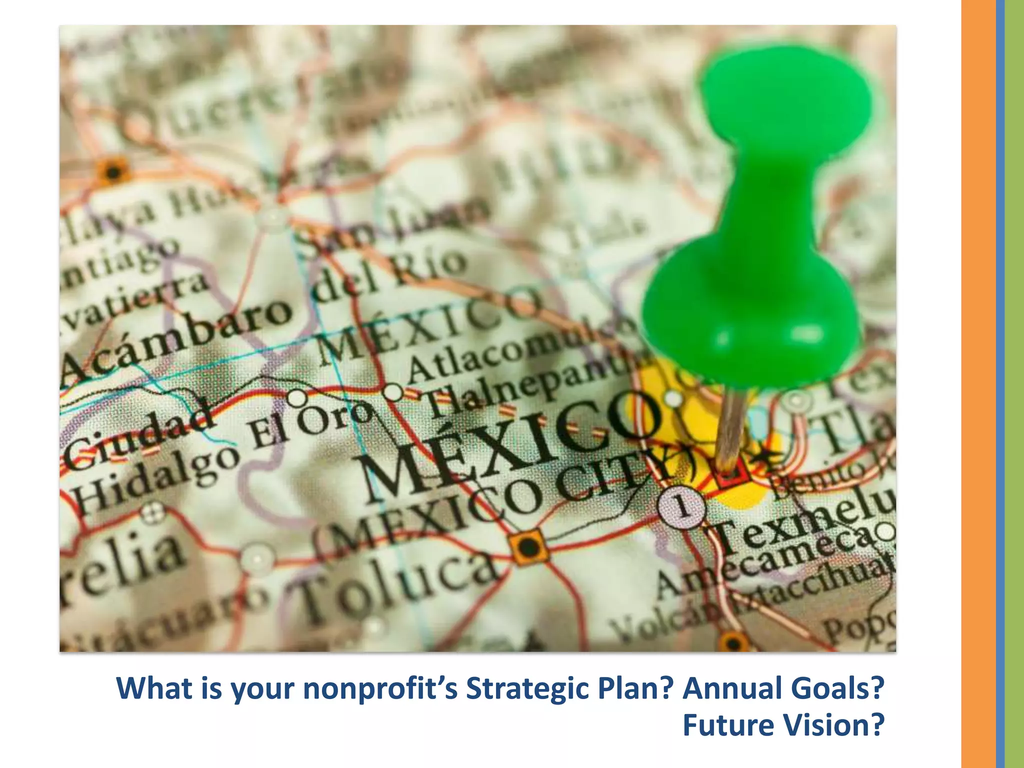What is your nonprofit’s Strategic Plan? Annual Goals?
                                         Future Vision?
 