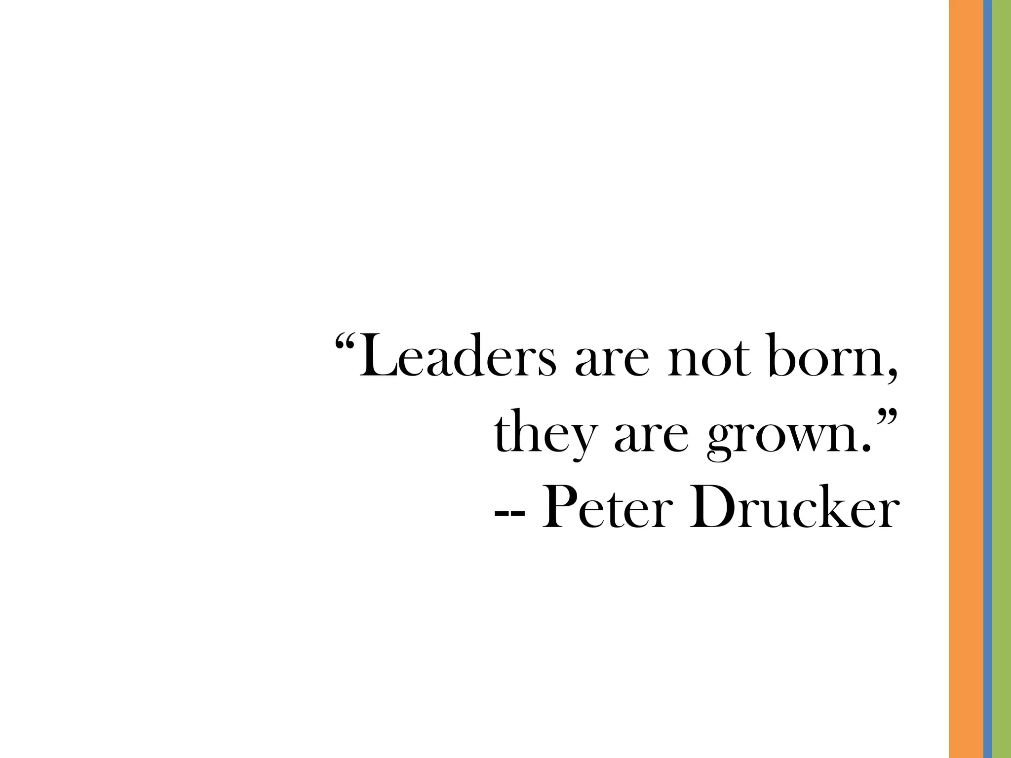 “Leaders are not born,
     they are grown.”
     -- Peter Drucker
 