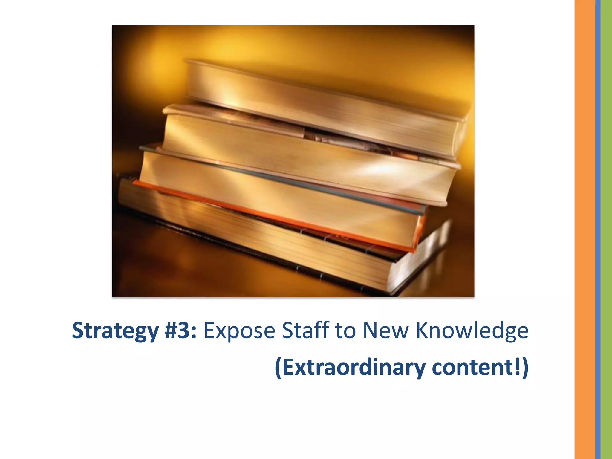 Strategy #3: Expose Staff to New Knowledge
                   (Extraordinary content!)
 